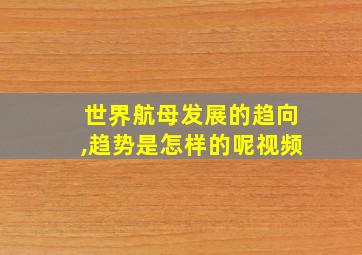 世界航母发展的趋向,趋势是怎样的呢视频