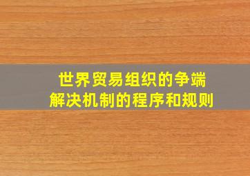 世界贸易组织的争端解决机制的程序和规则