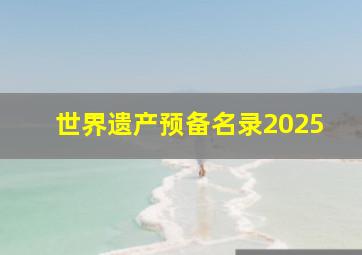 世界遗产预备名录2025