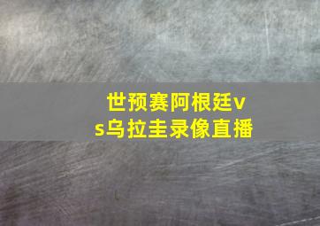 世预赛阿根廷vs乌拉圭录像直播