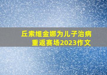 丘索维金娜为儿子治病重返赛场2023作文