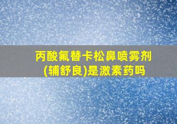 丙酸氟替卡松鼻喷雾剂(辅舒良)是激素药吗