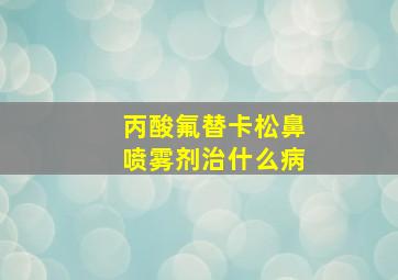 丙酸氟替卡松鼻喷雾剂治什么病