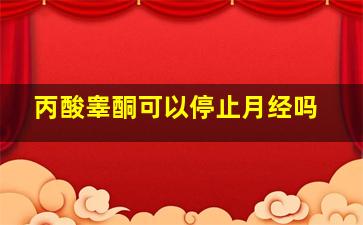 丙酸睾酮可以停止月经吗