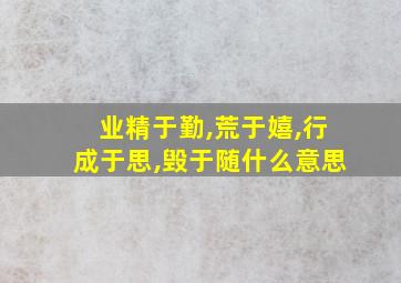 业精于勤,荒于嬉,行成于思,毁于随什么意思