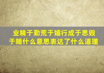 业精于勤荒于嬉行成于思毁于随什么意思表达了什么道理