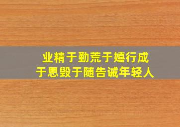 业精于勤荒于嬉行成于思毁于随告诫年轻人