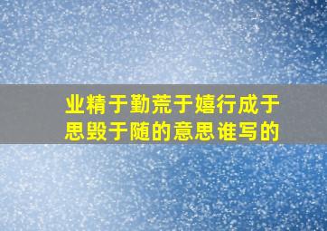 业精于勤荒于嬉行成于思毁于随的意思谁写的