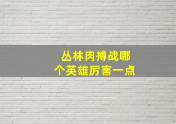 丛林肉搏战哪个英雄厉害一点