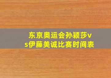 东京奥运会孙颖莎vs伊藤美诚比赛时间表