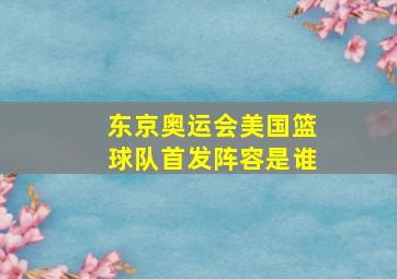 东京奥运会美国篮球队首发阵容是谁