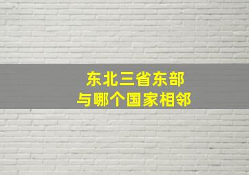 东北三省东部与哪个国家相邻