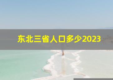 东北三省人口多少2023