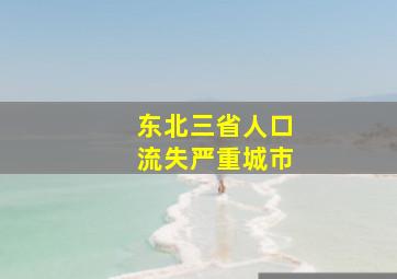 东北三省人口流失严重城市