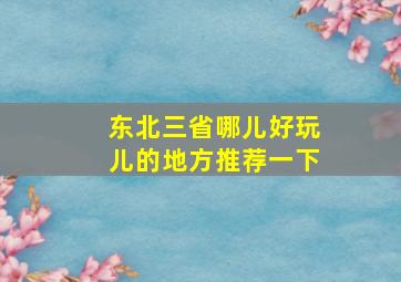 东北三省哪儿好玩儿的地方推荐一下