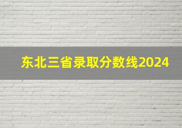 东北三省录取分数线2024