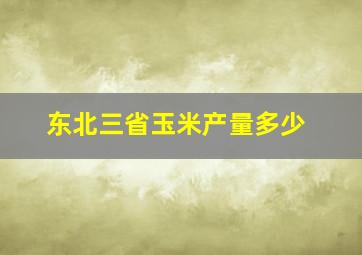 东北三省玉米产量多少