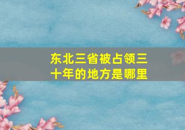 东北三省被占领三十年的地方是哪里