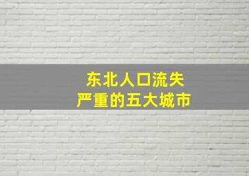 东北人口流失严重的五大城市