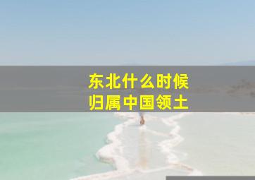 东北什么时候归属中国领土