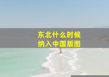 东北什么时候纳入中国版图