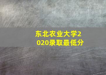 东北农业大学2020录取最低分