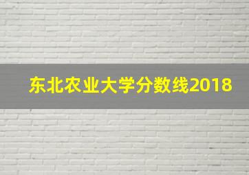 东北农业大学分数线2018