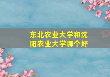 东北农业大学和沈阳农业大学哪个好