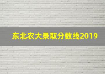 东北农大录取分数线2019