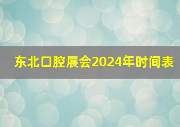 东北口腔展会2024年时间表