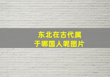 东北在古代属于哪国人呢图片