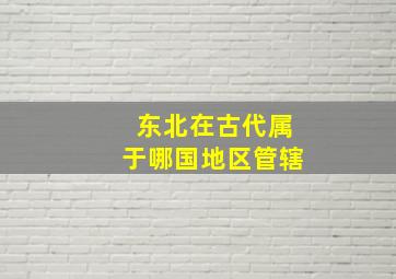 东北在古代属于哪国地区管辖