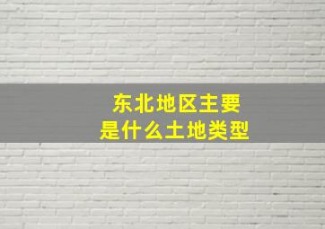 东北地区主要是什么土地类型