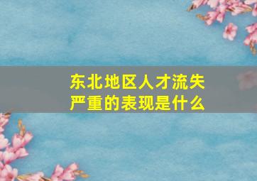 东北地区人才流失严重的表现是什么