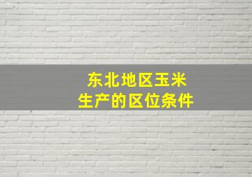 东北地区玉米生产的区位条件