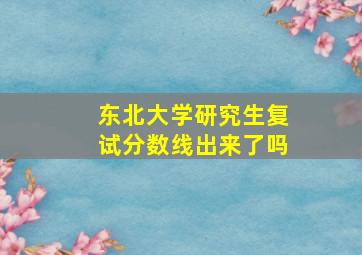 东北大学研究生复试分数线出来了吗