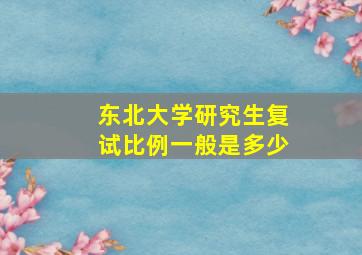 东北大学研究生复试比例一般是多少