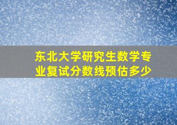 东北大学研究生数学专业复试分数线预估多少