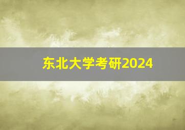 东北大学考研2024