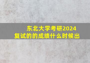 东北大学考研2024复试的的成绩什么时候出