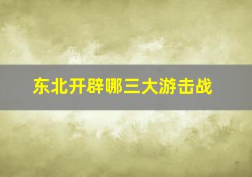 东北开辟哪三大游击战