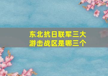 东北抗日联军三大游击战区是哪三个