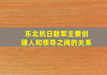 东北抗日联军主要创建人和领导之间的关系