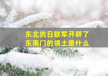 东北抗日联军开辟了东南门的领土是什么