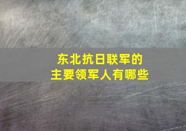 东北抗日联军的主要领军人有哪些