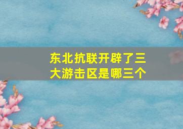 东北抗联开辟了三大游击区是哪三个