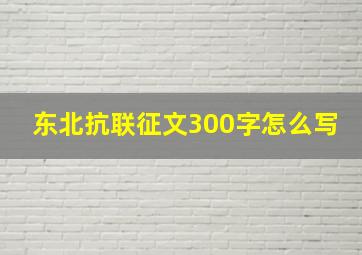 东北抗联征文300字怎么写