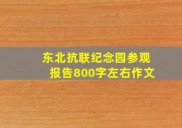 东北抗联纪念园参观报告800字左右作文