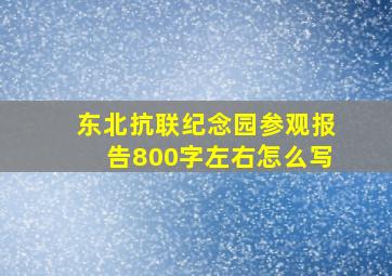 东北抗联纪念园参观报告800字左右怎么写