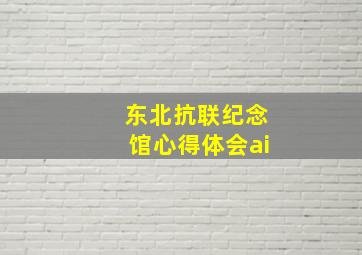 东北抗联纪念馆心得体会ai